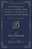 The Confidential Letters of Albert, From His First Attachment to Charlotte to Her Death