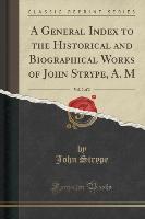 A General Index to the Historical and Biographical Works of John Strype, A. M, Vol. 2 of 2 (Classic Reprint)