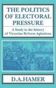The Politics of Electoral Pressure: A Study in the History of Victorian Reform Agitation