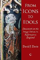 From Icons to Idols : Documents on the Image Debate in Reformation England