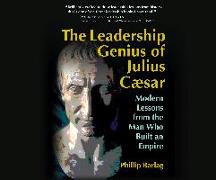 The Leadership Genius of Julius Caesar: Modern Lessons from the Man Who Built an Empire