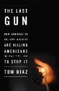 The Last Gun: How Changes in the Gun Industry Are Killing Americans and What It Will Take to Stop It