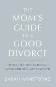 The Mom's Guide to a Good Divorce: What to Think Through When Children are Involved