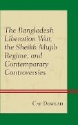 The Bangladesh Liberation War, the Sheikh Mujib Regime, and Contemporary Controversies