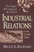 The Origins and Evolution of the Field of Industrial Relations in the United States