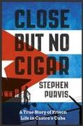 Close But No Cigar: A True Story of Prison Life in Castro's Cuba