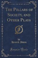 The Pillars of Society, and Other Plays (Classic Reprint)