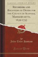 Recorders and Registers of Deeds for the County of Suffolk, Massachusetts, 1639-1735 (Classic Reprint)