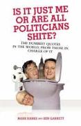 Is It Just Me or Are All Politicians Shite?: The Dumbest Quotes in the World, from Those in Charge of It