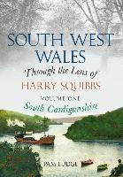 South West Wales Through the Lens of Harry Squibbs South Cardiganshire: Volume 1