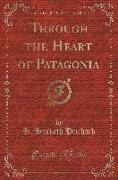 Through the Heart of Patagonia (Classic Reprint)