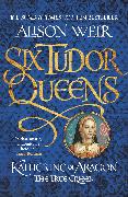 Six Tudor Queens: Katherine of Aragon, The True Queen