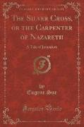 The Silver Cross, or the Carpenter of Nazareth: A Tale of Jerusalem (Classic Reprint)
