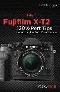 The Fujifilm X-T2: 120 X-Pert Tips to Get the Most Out of Your Camera