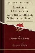 Homélies, Discours Et Lettres Choisis de S. Basile-le-Grand (Classic Reprint)
