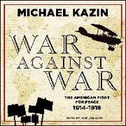 War Against War: The American Fight for Peace, 1914-1918