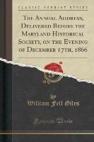 The Annual Address, Delivered Before the Maryland Historical Society, on the Evening of December 17th, 1866 (Classic Reprint)