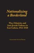 Nationalizing a Borderland: War, Ethnicity, and Anti-Jewish Violence in East Galicia, 1914-1920