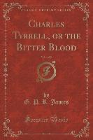 Charles Tyrrell, or the Bitter Blood, Vol. 1 of 2 (Classic Reprint)