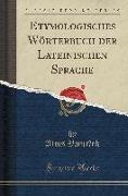 Etymologisches Wörterbuch der Lateinischen Sprache (Classic Reprint)