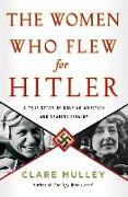 The Women Who Flew for Hitler: A True Story of Soaring Ambition and Searing Rivalry