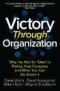 Victory Through Organization: Why the War for Talent is Failing Your Company and What You Can Do About it