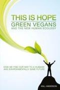 This Is Hope: Green Vegans and the New Human Eco – How We Find Our Way to a Humane and Environmentally Sane Future
