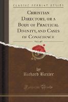 Christian Directory, or a Body of Practical Divinity, and Cases of Conscience, Vol. 1 of 5 (Classic Reprint)