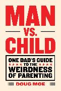 Man vs. Child: One Dad’s Guide to the Weirdness of Parenting