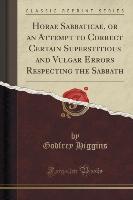 Horae Sabbaticae, or an Attempt to Correct Certain Superstitious and Vulgar Errors Respecting the Sabbath (Classic Reprint)