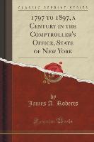 1797 to 1897, a Century in the Comptroller's Office, State of New York (Classic Reprint)