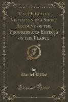 The Dreadful Visitation in a Short Account of the Progress and Effects of the Plague (Classic Reprint)