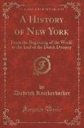 A History of New York: From the Beginning of the World to the End of the Dutch Dynasty (Classic Reprint)