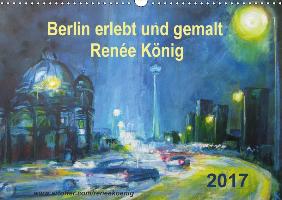 Berlin erlebt und gemalt - Renée König (Wandkalender 2017 DIN A3 quer)