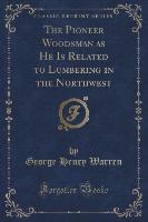 The Pioneer Woodsman as He Is Related to Lumbering in the Northwest (Classic Reprint)