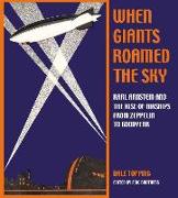 When Giants Roamed the Sky: Karl Arnstein and the Rise of Airships from Zeppelin to Goodyear