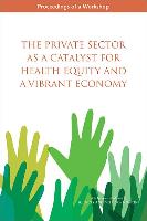 The Private Sector as a Catalyst for Health Equity and a Vibrant Economy: Proceedings of a Workshop