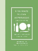 Five Ways to Cook Asparagus (and Other Recipes): The Art and Practice of Making Dinner