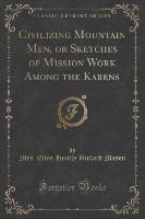 Civilizing Mountain Men, or Sketches of Mission Work Among the Karens (Classic Reprint)