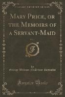 Mary Price, or the Memoirs of a Servant-Maid, Vol. 1 (Classic Reprint)