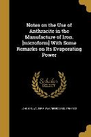 Notes on the Use of Anthracite in the Manufacture of Iron. [microform] With Some Remarks on Its Evaporating Power