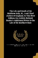 The Life and Death of Sir Matthew Hale, Kt., Lord Chief Justice of England, to This New Edition Are Added, Richard Baxter's Additional Notes to the Li