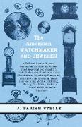 The American Watchmaker and Jeweler - A Full and Comprehensive Exposition of all the Latest and most Approved Secrets of the Trade Embracing Watch and Clock Cleaning and Repairing,Tempering in all its Grades, Making Tools, Compounding Metals, Soldering, P