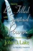 How to Be Filled with Spiritual Power: Based on the Miracle Ministry of John G. Lake