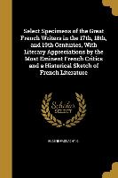 Select Specimens of the Great French Writers in the 17th, 18th, and 19th Centuries, With Literary Appreciations by the Most Eminent French Critics and