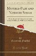 Mother-Play and Nursery Songs: Poetry, Music and Pictures for the Noble Culture of Child Life, with Notes to Mothers (Classic Reprint)