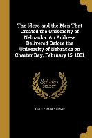 The Ideas and the Men That Created the University of Nebraska. An Address Delivered Before the University of Nebraska on Charter Day, February 15, 188