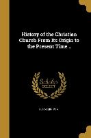 History of the Christian Church From Its Origin to the Present Time
