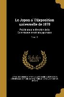 Le Japon a&#768, l'Exposition universelle de 1878: Publie&#769, sous la direction de la Commission impe&#769,riale japonaise, Tome 1