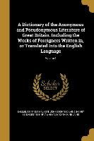 A Dictionary of the Anonymous and Pseudonymous Literature of Great Britain. Including the Works of Foreigners Written in, or Translated Into the Engli